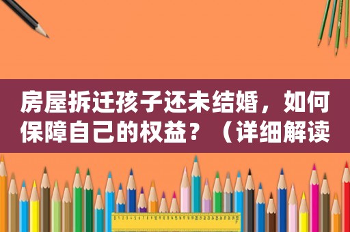 房屋拆遷孩子還未結(jié)婚，如何保障自己的權(quán)益？（詳細解讀拆遷補償政策）