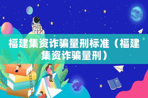 福建集資詐騙量刑標準（福建集資詐騙量刑）
