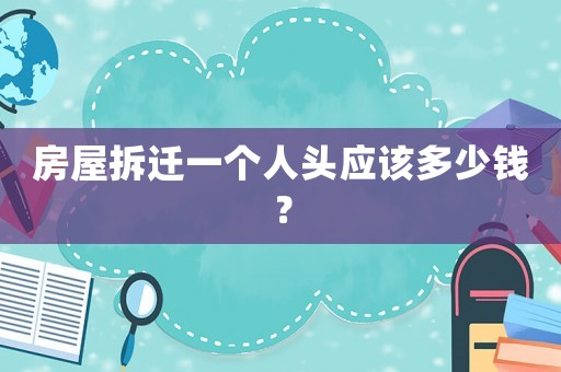 房屋拆遷一個(gè)人頭應(yīng)該多少錢(qián)？