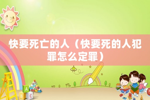 快要死亡的人（快要死的人犯罪怎么定罪）