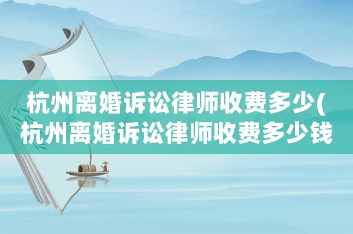 杭州離婚訴訟律師收費(fèi)多少(杭州離婚訴訟律師收費(fèi)多少錢)