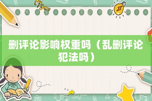 刪評(píng)論影響權(quán)重嗎（亂刪評(píng)論犯法嗎）