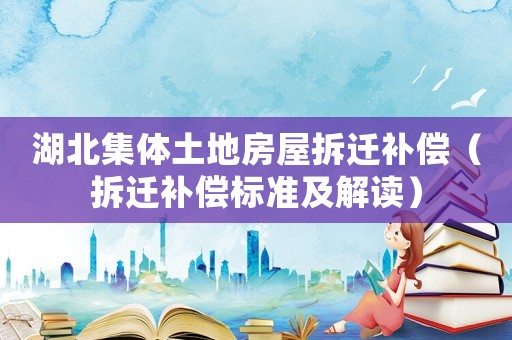 湖北集體土地房屋拆遷補償（拆遷補償標準及解讀）