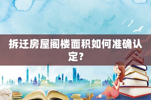 拆遷房屋閣樓面積如何準(zhǔn)確認(rèn)定？