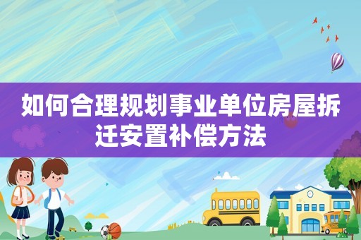 如何合理規(guī)劃事業(yè)單位房屋拆遷安置補償方法