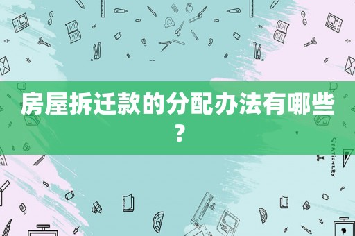 房屋拆遷款的分配辦法有哪些？
