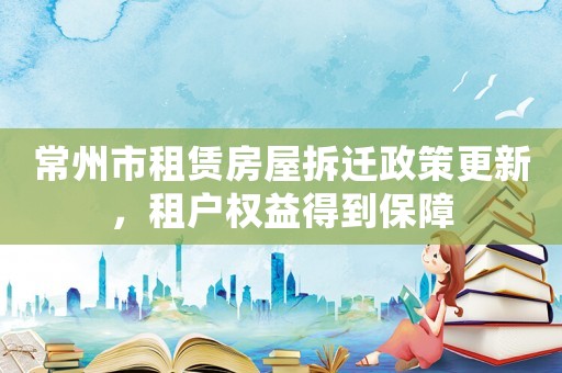 常州市租賃房屋拆遷政策更新，租戶權益得到保障