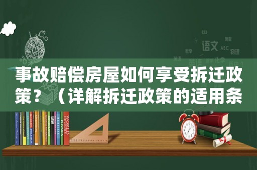 事故賠償房屋如何享受拆遷政策？（詳解拆遷政策的適用條件與流程）