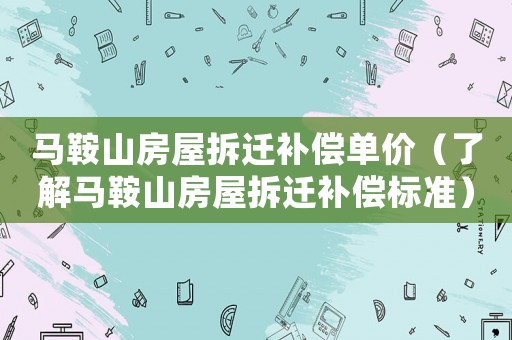 馬鞍山房屋拆遷補(bǔ)償單價（了解馬鞍山房屋拆遷補(bǔ)償標(biāo)準(zhǔn)）