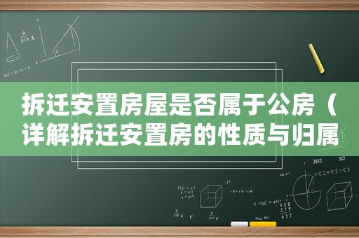 拆遷安置房屋是否屬于公房（詳解拆遷安置房的性質(zhì)與歸屬）