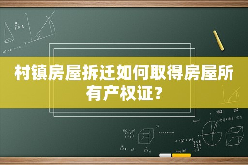 村鎮(zhèn)房屋拆遷如何取得房屋所有產(chǎn)權(quán)證？