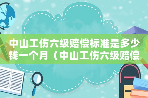 中山工傷六級賠償標(biāo)準(zhǔn)是多少錢一個月（中山工傷六級賠償標(biāo)準(zhǔn)是多少）