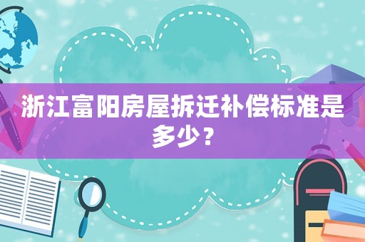 浙江富陽房屋拆遷補償標準是多少？