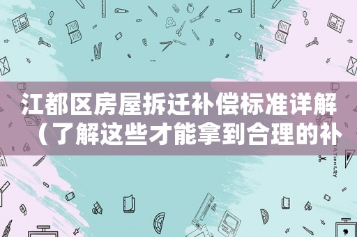 江都區(qū)房屋拆遷補(bǔ)償標(biāo)準(zhǔn)詳解（了解這些才能拿到合理的補(bǔ)償）