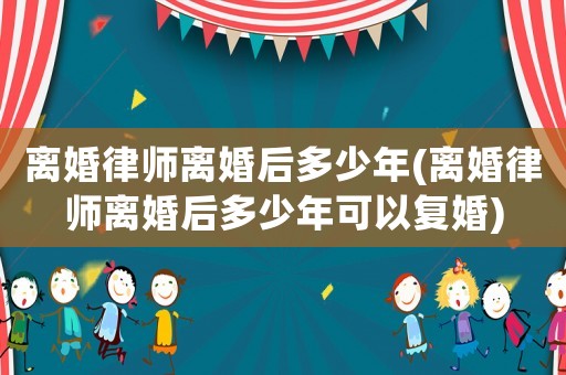 離婚律師離婚后多少年(離婚律師離婚后多少年可以復(fù)婚)