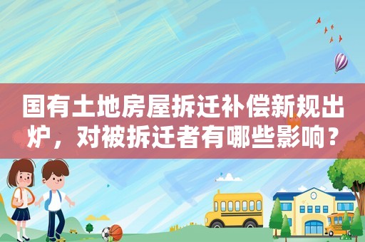 國有土地房屋拆遷補(bǔ)償新規(guī)出爐，對被拆遷者有哪些影響？