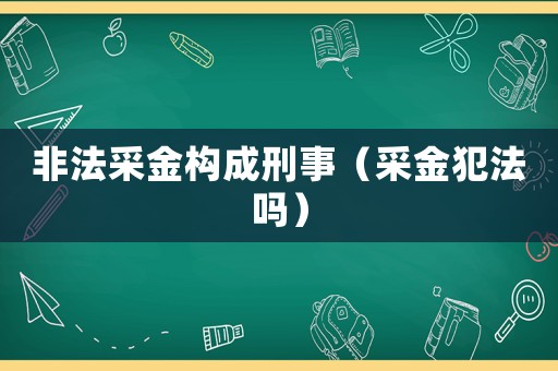 非法采金構(gòu)成刑事（采金犯法嗎）