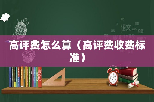 高評費(fèi)怎么算（高評費(fèi)收費(fèi)標(biāo)準(zhǔn)）