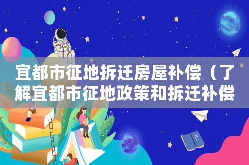 宜都市征地拆遷房屋補(bǔ)償（了解宜都市征地政策和拆遷補(bǔ)償標(biāo)準(zhǔn)）