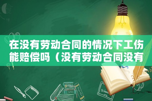 在沒有勞動合同的情況下工傷能賠償嗎（沒有勞動合同沒有保險(xiǎn)怎么報(bào)工傷保險(xiǎn)）