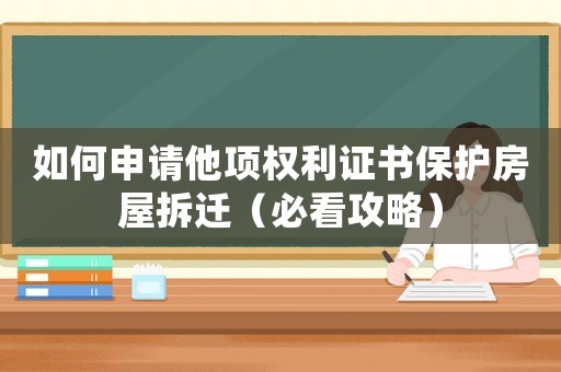 如何申請(qǐng)他項(xiàng)權(quán)利證書保護(hù)房屋拆遷（必看攻略）