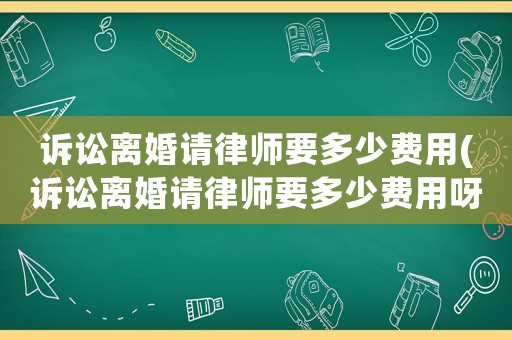 訴訟離婚請律師要多少費用(訴訟離婚請律師要多少費用呀)