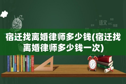 宿遷找離婚律師多少錢(宿遷找離婚律師多少錢一次)