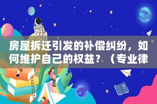 房屋拆遷引發(fā)的補償糾紛，如何維護自己的權(quán)益？（專業(yè)律師給出解決方法）