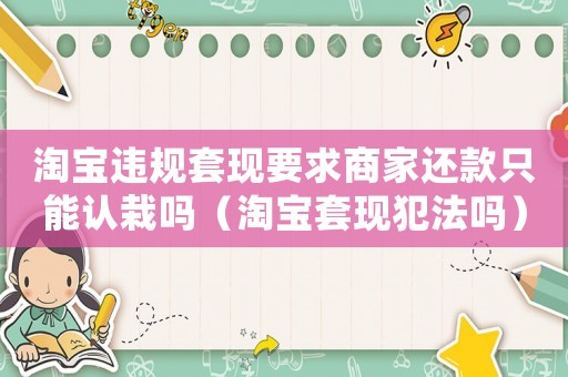 淘寶違規(guī)套現(xiàn)要求商家還款只能認栽嗎（淘寶套現(xiàn)犯法嗎）