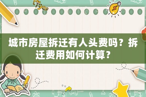 城市房屋拆遷有人頭費嗎？拆遷費用如何計算？