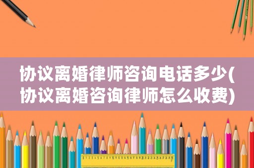 協(xié)議離婚律師咨詢電話多少(協(xié)議離婚咨詢律師怎么收費)