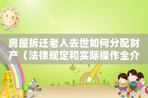 房屋拆遷老人去世如何分配財產(chǎn)（法律規(guī)定和實際操作全介紹）