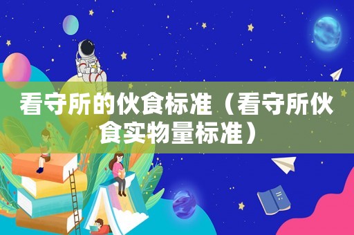 看守所的伙食標準（看守所伙食實物量標準）