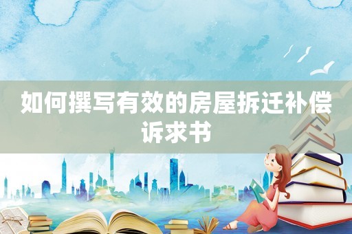 如何撰寫有效的房屋拆遷補(bǔ)償訴求書