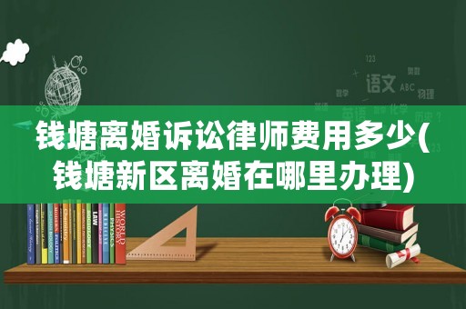 錢塘離婚訴訟律師費(fèi)用多少(錢塘新區(qū)離婚在哪里辦理)