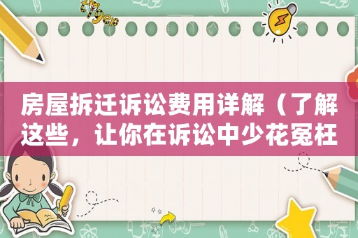 房屋拆遷訴訟費用詳解（了解這些，讓你在訴訟中少花冤枉錢）