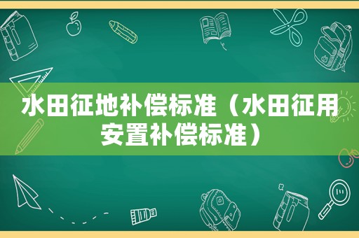 水田征地補(bǔ)償標(biāo)準(zhǔn)（水田征用安置補(bǔ)償標(biāo)準(zhǔn)）