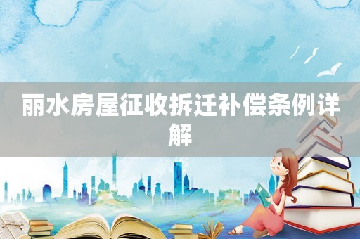 麗水房屋征收拆遷補(bǔ)償條例詳解