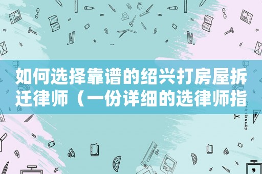 如何選擇靠譜的紹興打房屋拆遷律師（一份詳細(xì)的選律師指南）