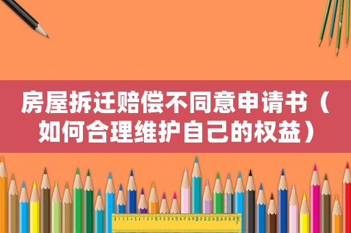 房屋拆遷賠償不同意申請(qǐng)書(shū)（如何合理維護(hù)自己的權(quán)益）
