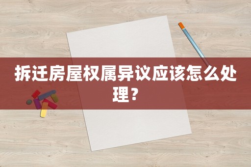 拆遷房屋權(quán)屬異議應(yīng)該怎么處理？