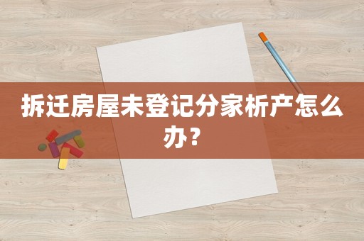 拆遷房屋未登記分家析產(chǎn)怎么辦？
