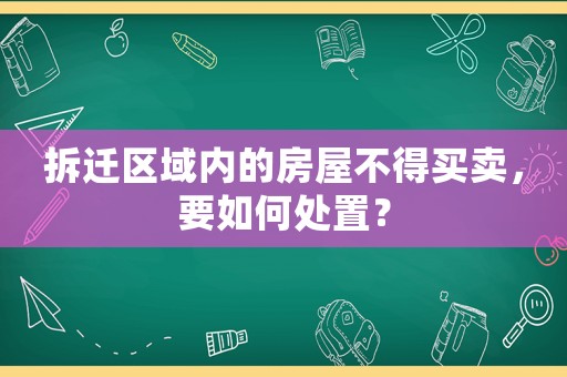 拆遷區(qū)域內(nèi)的房屋不得買賣，要如何處置？