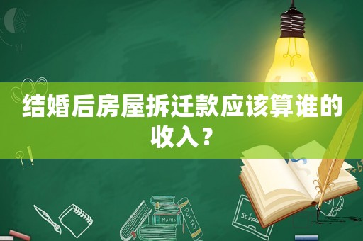 結(jié)婚后房屋拆遷款應(yīng)該算誰的收入？