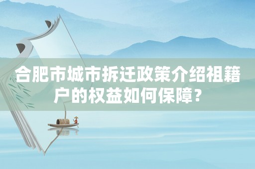 合肥市城市拆遷政策介紹祖籍戶的權益如何保障？