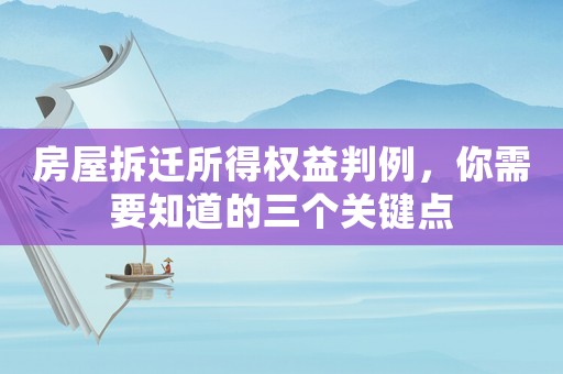 房屋拆遷所得權(quán)益判例，你需要知道的三個(gè)關(guān)鍵點(diǎn)