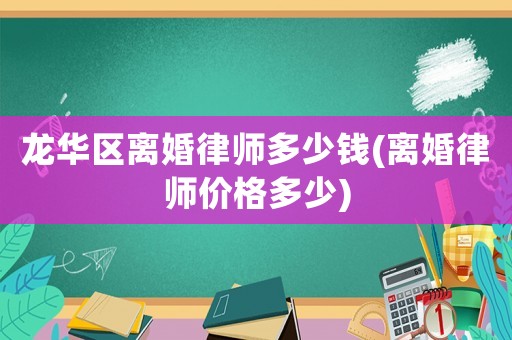 龍華區(qū)離婚律師多少錢(qián)(離婚律師價(jià)格多少)