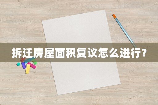 拆遷房屋面積復(fù)議怎么進(jìn)行？