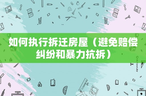 如何執(zhí)行拆遷房屋（避免賠償糾紛和暴力抗拆）