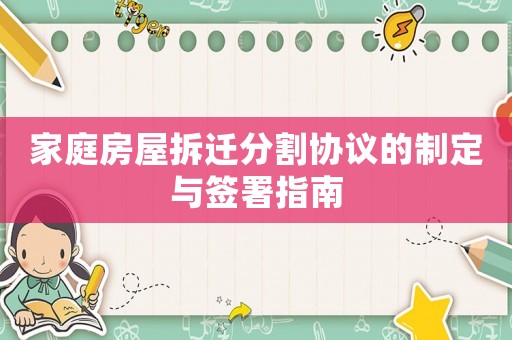 家庭房屋拆遷分割協(xié)議的制定與簽署指南